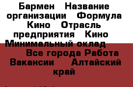 Бармен › Название организации ­ Формула Кино › Отрасль предприятия ­ Кино › Минимальный оклад ­ 13 000 - Все города Работа » Вакансии   . Алтайский край